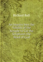 An Inquiry Into the Validity of the Scruple to Cal the Scriptures the Word of God