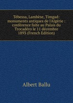 Tbessa, Lambse, Timgad: monuments antiques de l`Algrie : confrence faite au Palais du Trocadro le 11 dcembre 1893 (French Edition)