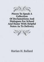 Pieces To Speak A Collection Of Declamations And Dialogues For School And Home With Helpful Notes As To Delivery