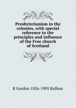 Presbyterianism in the colonies, with special reference to the principles and influence of the Free church of Scotland