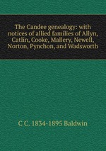 The Candee genealogy: with notices of allied families of Allyn, Catlin, Cooke, Mallery, Newell, Norton, Pynchon, and Wadsworth