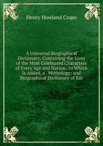 A Universal Biographical Dictionary: Containing the Lives of the Most Celebrated Characters of Every Age and Nation . to Which Is Added, a . Mythology; and Biographical Dictionary of Em