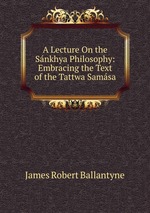 A Lecture On the Snkhya Philosophy: Embracing the Text of the Tattwa Samsa