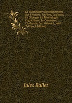 La Guadeloupe: Renseignements Sur L`histoire, La Flore, La Faune, La Gologie, La Minralogie, L`agriculture, Le Commerce, L`industrie, La . Volume 1, part 3 (French Edition)