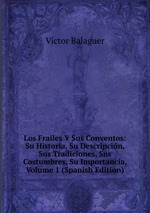Los Frailes Y Sus Conventos: Su Historia, Su Descripcin, Sus Tradiciones, Sus Costumbres, Su Importancia, Volume 1 (Spanish Edition)