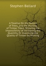 A Treatise On the Nature of Trees, and the Pruning of Timber Trees: Showing the Impossibility of Increasing the Quantity, Or Improving the Quality of Timber by Pruning