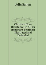 Christian Non-Resistance, in All Its Important Bearings: Illustrated and Defended