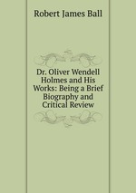 Dr. Oliver Wendell Holmes and His Works: Being a Brief Biography and Critical Review
