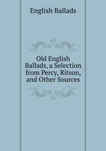 Old English Ballads, a Selection from Percy, Ritson, and Other Sources
