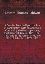 A Concise Treatise Upon the Law of Bankruptcy: With an Appendix Containing the Bankruptcy Act, 1869; General Rules of 1870, 1871, 1873 and 1878; Forms . 1878, and Bills of Sales Acts, 1878, 1882