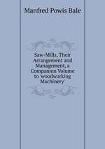 Saw-Mills, Their Arrangement and Management, a Companion Volume to `woodworking Machinery`