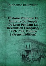 Histoire Politique Et Militaire Du Peuple De Lyon Pendant La Rvolution Franaise, 1789-1795, Volume 2 (French Edition)
