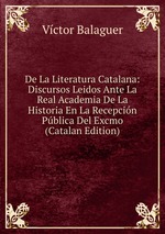 De La Literatura Catalana: Discursos Leidos Ante La Real Academia De La Historia En La Recepcin Pblica Del Excmo (Catalan Edition)