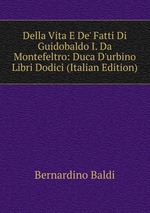Della Vita E De` Fatti Di Guidobaldo I. Da Montefeltro: Duca D`urbino Libri Dodici (Italian Edition)