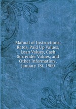 Manual of Instructions, Rates, Paid Up Values, Loan Values, Cash Surrender Values, and Other Information . January 1St, 1900