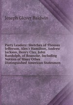 Party Leaders: Sketches of Thomas Jefferson, Alex`r Hamilton, Andrew Jackson, Henry Clay, John Randolph, of Roanoke, Including Notices of Many Other Distinguished American Statesmen