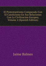 El Protestantismo Comparado Con El Catolicismo En Sus Relaciones Con La Civilizacion Europea, Volume 2 (Spanish Edition)