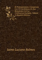 El Protestantismo Comparado Con El Catolicismo En Sus Relaciones Con La Civilizacion Europea, Volume 4 (Spanish Edition)