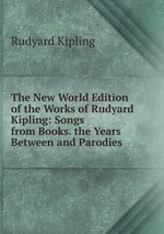 The New World Edition of the Works of Rudyard Kipling: Songs from Books. the Years Between and Parodies