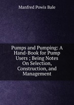 Pumps and Pumping: A Hand-Book for Pump Users ; Being Notes On Selection, Construction, and Management