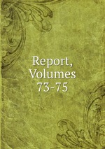 Report, Volumes 73-75