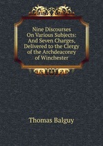 Nine Discourses On Various Subjects: And Seven Charges, Delivered to the Clergy of the Archdeaconry of Winchester