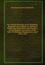 The Annual Message of the President, Benjamin James Baldwin: Delivered Before the Counsellors and Members of the Medical Association of the State of Alabama, Montgomery, April 12Th, 1892