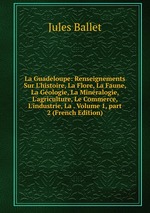 La Guadeloupe: Renseignements Sur L`histoire, La Flore, La Faune, La Gologie, La Minralogie, L`agriculture, Le Commerce, L`industrie, La . Volume 1, part 2 (French Edition)