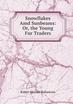 Snowflakes Amd Sunbeams: Or, the Young Fur Traders