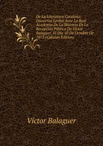 De La Literatura Catalana: Discursos Ledos Ante La Real Academia De La Historia En La Recepcin Pblica De Vctor Balaguer, El Da 10 De Octubre De 1875 (Catalan Edition)