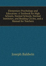 Elementary Psychology and Education: A Textbook for High Schools, Normal Schools, Normal Institutes, and Reading Circles, and a Manual for Teachers