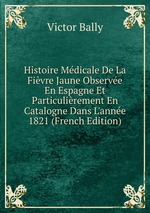 Histoire Mdicale De La Fivre Jaune Observe En Espagne Et Particulirement En Catalogne Dans L`anne 1821 (French Edition)
