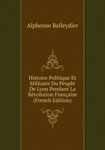 Histoire Politique Et Militaire Du Peuple De Lyon Pendant La Rvolution Franaise (French Edition)
