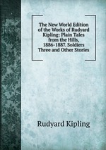 The New World Edition of the Works of Rudyard Kipling: Plain Tales from the Hills, 1886-1887. Soldiers Three and Other Stories