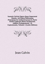 Ioannis Calvini Opera Quae Supersunt Omnia: Ad Fidem Editionum Principum Et Authenticarum Ex Parte Etiam Codicum Manu Scriptorum. Additis Prolegomenis . Et Copiosissmis, Volume 2 (Latin Edition)
