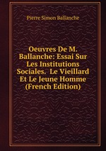 Oeuvres De M. Ballanche: Essai Sur Les Institutions Sociales.  Le Vieillard Et Le Jeune Homme (French Edition)