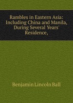 Rambles in Eastern Asia: Including China and Manila, During Several Years` Residence,