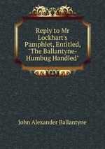 Reply to Mr Lockhart`s Pamphlet, Entitled, "The Ballantyne-Humbug Handled"