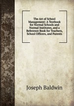 The Art of School Management: A Textbook for Normal Schools and Normal Institutes, and a Reference Book for Teachers, School Officers, and Parents