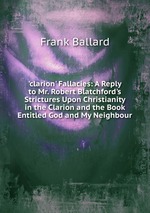 `clarion` Fallacies: A Reply to Mr. Robert Blatchford`s Strictures Upon Christianity in the Clarion and the Book Entitled God and My Neighbour