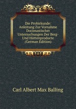 Die Probirkunde: Anleitung Zur Vornahme Docimastischer Untersuchungen Der Berg- Und Httenproducte (German Edition)