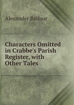 Characters Omitted in Crabbe`s Parish Register, with Other Tales