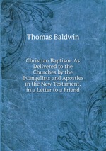 Christian Baptism: As Delivered to the Churches by the Evangelists and Apostles in the New Testament, in a Letter to a Friend