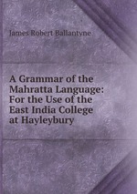 A Grammar of the Mahratta Language: For the Use of the East India College at Hayleybury