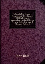 Johan Bale`s Comedy Concenynge Thre Lawes: Mit Einleitung, Anmerkungen Und Einem Excurse Ueber Die Metrik (German Edition)