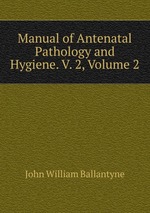 Manual of Antenatal Pathology and Hygiene. V. 2, Volume 2