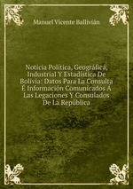 Noticia Poltica, Geogrfica, Industrial Y Estadstica De Bolivia: Datos Para La Consulta Informacin Comunicados Las Legaciones Y Consulados De La Repblica