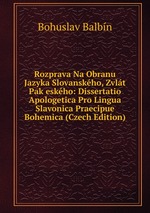 Rozprava Na Obranu Jazyka Slovanskho, Zvlt Pak eskho: Dissertatio Apologetica Pro Lingua Slavonica Praecipue Bohemica (Czech Edition)