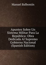 Apuntes Sobre Un Sistema Militar Para La Repblica: Obra Dedicada Al Supremo Gobierno Nacional (Spanish Edition)