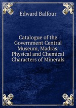 Catalogue of the Government Central Museum, Madras. Physical and Chemical Characters of Minerals